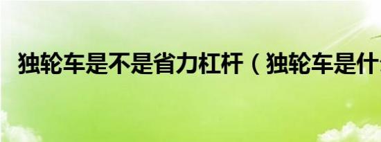 独轮车是不是省力杠杆（独轮车是什么梗）