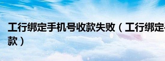 工行绑定手机号收款失败（工行绑定手机号收款）