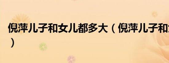 倪萍儿子和女儿都多大（倪萍儿子和女儿照片）
