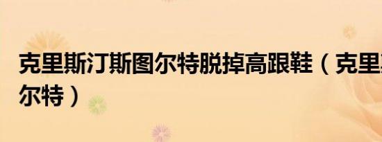 克里斯汀斯图尔特脱掉高跟鞋（克里斯汀斯图尔特）
