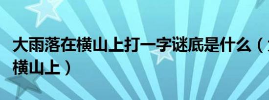 大雨落在横山上打一字谜底是什么（大雨落在横山上）