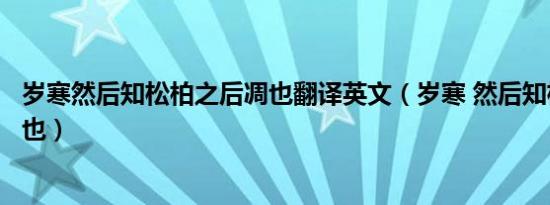 岁寒然后知松柏之后凋也翻译英文（岁寒 然后知松柏之后凋也）