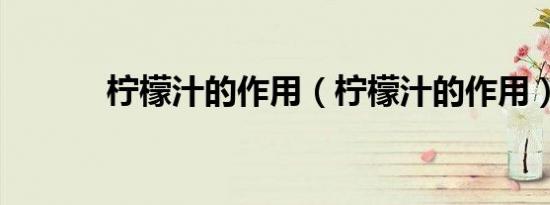 柠檬汁的作用（柠檬汁的作用）