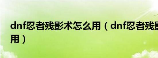 dnf忍者残影术怎么用（dnf忍者残影术怎么用）