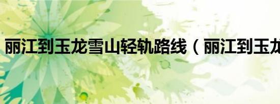 丽江到玉龙雪山轻轨路线（丽江到玉龙雪山）