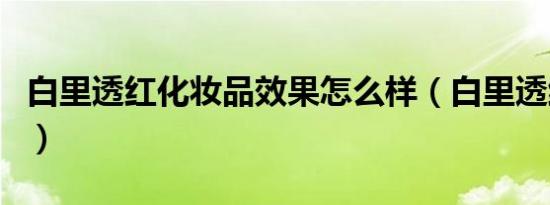 白里透红化妆品效果怎么样（白里透红化妆品）