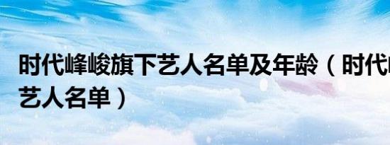 时代峰峻旗下艺人名单及年龄（时代峰峻旗下艺人名单）