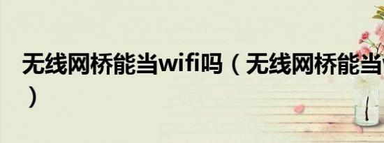 无线网桥能当wifi吗（无线网桥能当wifi用吗）