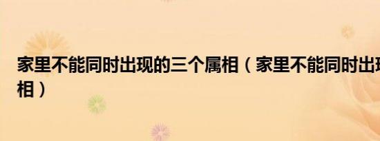 家里不能同时出现的三个属相（家里不能同时出现的三个属相）