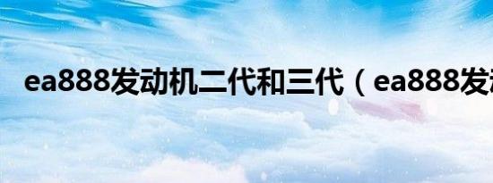 ea888发动机二代和三代（ea888发动机）