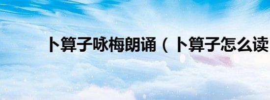 卜算子咏梅朗诵（卜算子怎么读）