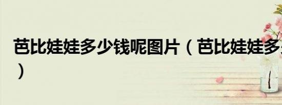 芭比娃娃多少钱呢图片（芭比娃娃多少钱一个）