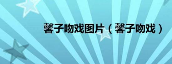 馨子吻戏图片（馨子吻戏）