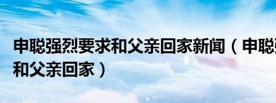 申聪强烈要求和父亲回家新闻（申聪强烈要求和父亲回家）