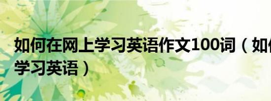 如何在网上学习英语作文100词（如何在网上学习英语）