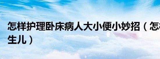 怎样护理卧床病人大小便小妙招（怎样护理新生儿）