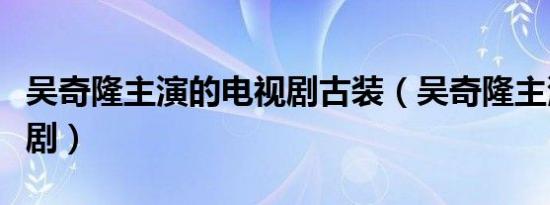 吴奇隆主演的电视剧古装（吴奇隆主演的电视剧）