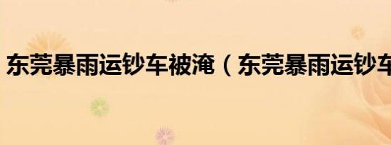 东莞暴雨运钞车被淹（东莞暴雨运钞车被淹）