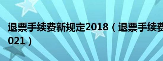 退票手续费新规定2018（退票手续费新规定2021）