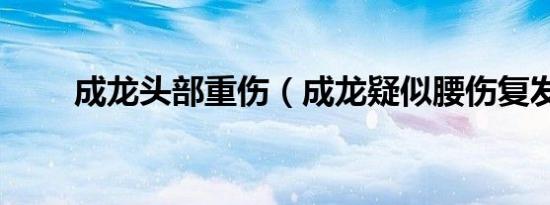 成龙头部重伤（成龙疑似腰伤复发）