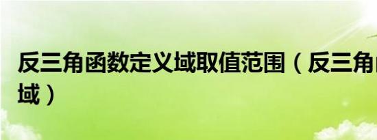 反三角函数定义域取值范围（反三角函数定义域）