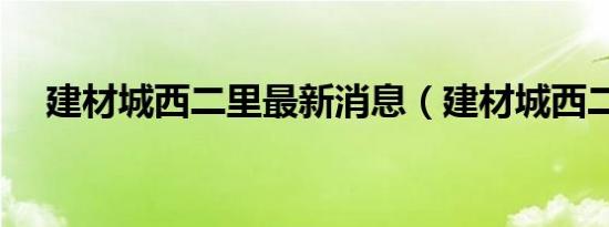建材城西二里最新消息（建材城西二里）