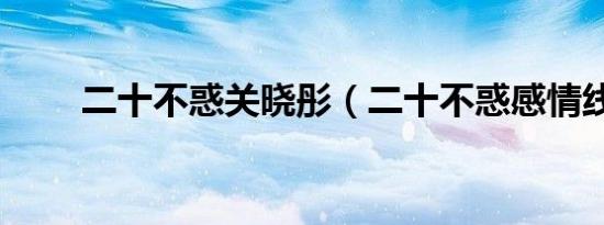 二十不惑关晓彤（二十不惑感情线）
