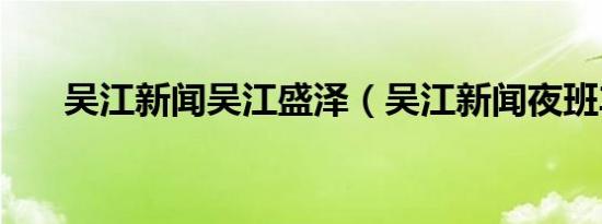 吴江新闻吴江盛泽（吴江新闻夜班车）