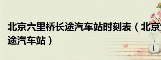 北京六里桥长途汽车站时刻表（北京六里桥长途汽车站）