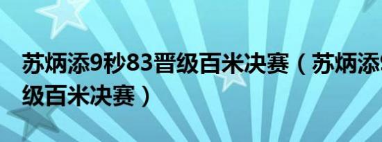 苏炳添9秒83晋级百米决赛（苏炳添9秒83晋级百米决赛）