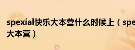 spexial快乐大本营什么时候上（spexial快乐大本营）