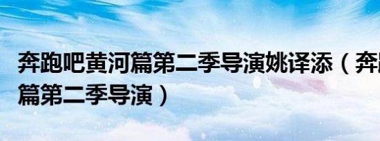 奔跑吧黄河篇第二季导演姚译添（奔跑吧黄河篇第二季导演）