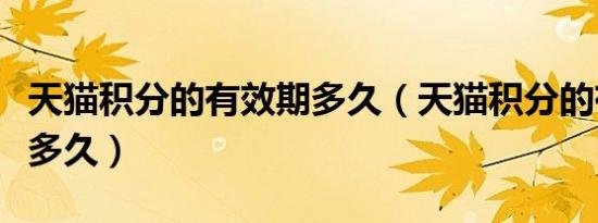 天猫积分的有效期多久（天猫积分的有效期是多久）