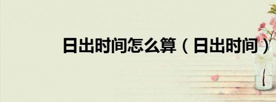 日出时间怎么算（日出时间）