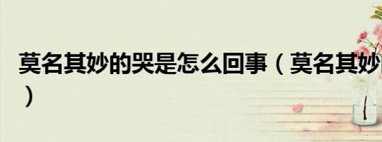 莫名其妙的哭是怎么回事（莫名其妙的反义词）