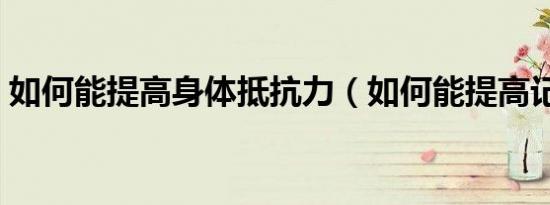 如何能提高身体抵抗力（如何能提高记忆力）