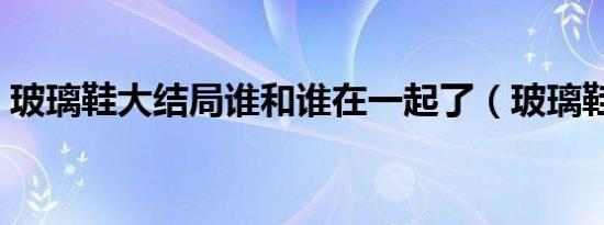 玻璃鞋大结局谁和谁在一起了（玻璃鞋郑媛）