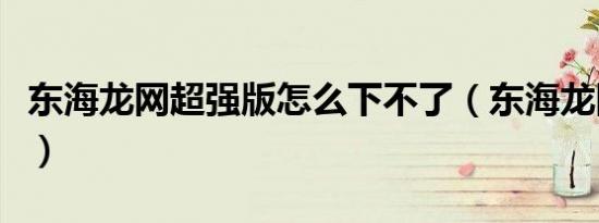 东海龙网超强版怎么下不了（东海龙网超强版）