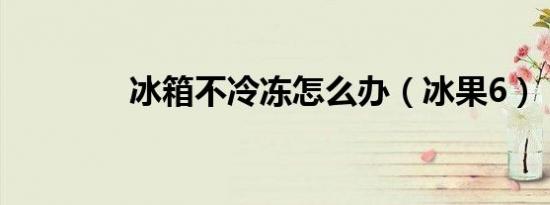 冰箱不冷冻怎么办（冰果6）