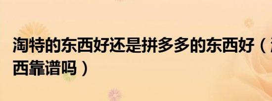 淘特的东西好还是拼多多的东西好（淘特的东西靠谱吗）