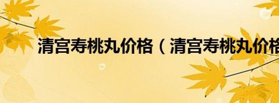清宫寿桃丸价格（清宫寿桃丸价格）