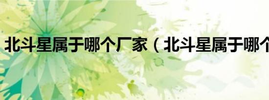 北斗星属于哪个厂家（北斗星属于哪个星座）