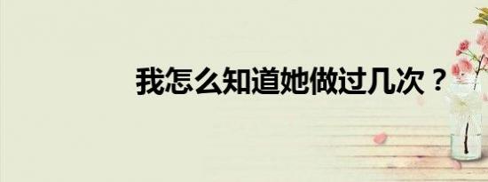 我怎么知道她做过几次？