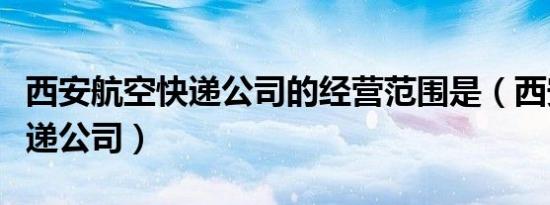 西安航空快递公司的经营范围是（西安航空快递公司）
