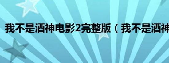 我不是酒神电影2完整版（我不是酒神电影）