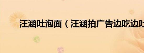 汪涵吐泡面（汪涵拍广告边吃边吐）