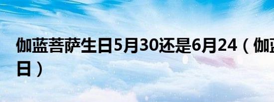 伽蓝菩萨生日5月30还是6月24（伽蓝菩萨生日）