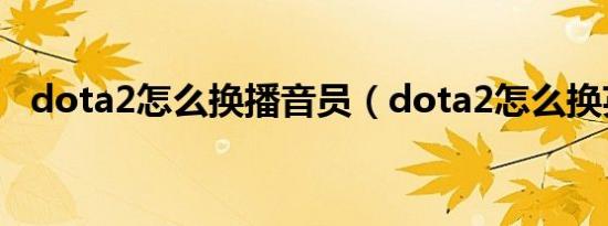 dota2怎么换播音员（dota2怎么换英雄）