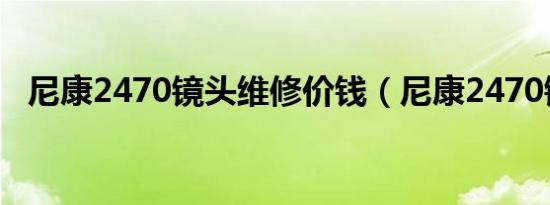 尼康2470镜头维修价钱（尼康2470镜头）