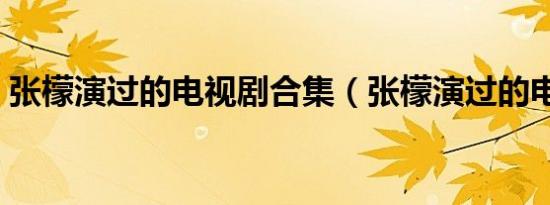 张檬演过的电视剧合集（张檬演过的电视剧）